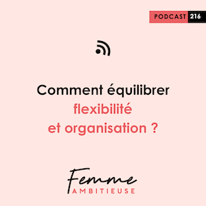 Podcast Femme Ambitieuse : épisode 216 comment équilibrer flexibilité et organisation